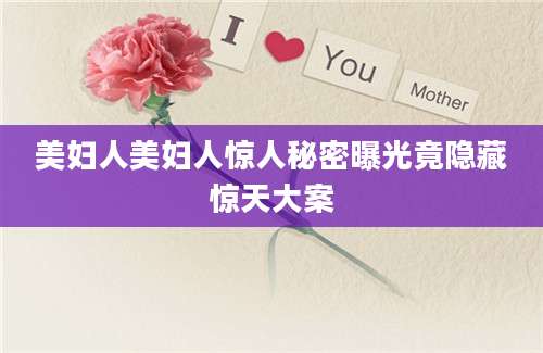 美妇人美妇人惊人秘密曝光竟隐藏惊天大案