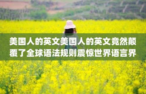 美国人的英文美国人的英文竟然颠覆了全球语法规则震惊世界语言界