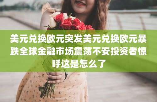 美元兑换欧元突发美元兑换欧元暴跌全球金融市场震荡不安投资者惊呼这是怎么了