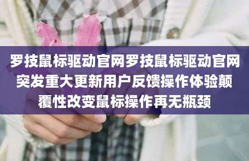 罗技鼠标驱动官网罗技鼠标驱动官网突发重大更新用户反馈操作体验颠覆性改变鼠标操作再无瓶颈