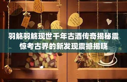 羽觞羽觞现世千年古酒传奇揭秘震惊考古界的新发现震撼揭晓