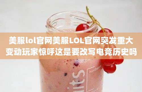 美服lol官网美服LOL官网突发重大变动玩家惊呼这是要改写电竞历史吗