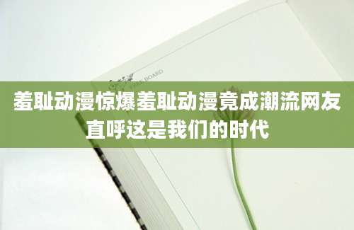 羞耻动漫惊爆羞耻动漫竟成潮流网友直呼这是我们的时代