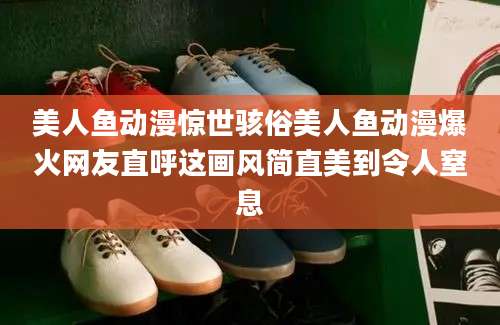 美人鱼动漫惊世骇俗美人鱼动漫爆火网友直呼这画风简直美到令人窒息
