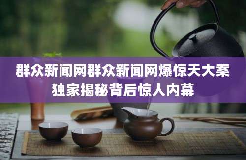群众新闻网群众新闻网爆惊天大案独家揭秘背后惊人内幕