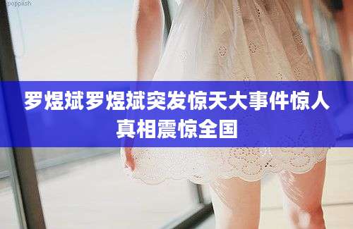 罗煜斌罗煜斌突发惊天大事件惊人真相震惊全国