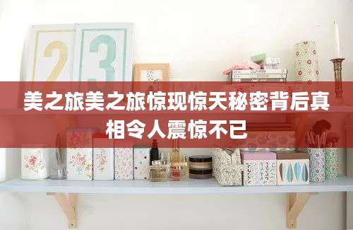 美之旅美之旅惊现惊天秘密背后真相令人震惊不已