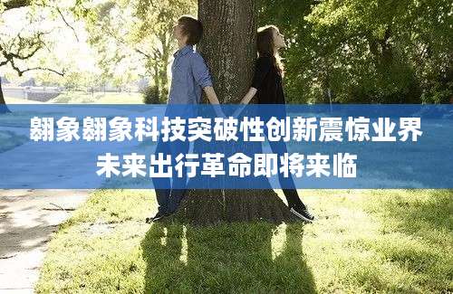 翱象翱象科技突破性创新震惊业界未来出行革命即将来临