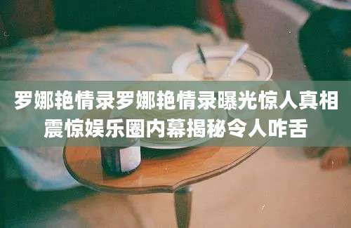 罗娜艳情录罗娜艳情录曝光惊人真相震惊娱乐圈内幕揭秘令人咋舌