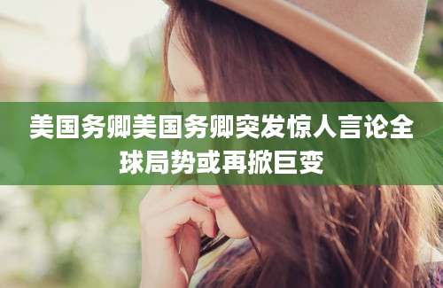 美国务卿美国务卿突发惊人言论全球局势或再掀巨变
