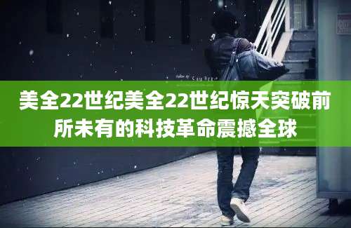 美全22世纪美全22世纪惊天突破前所未有的科技革命震撼全球