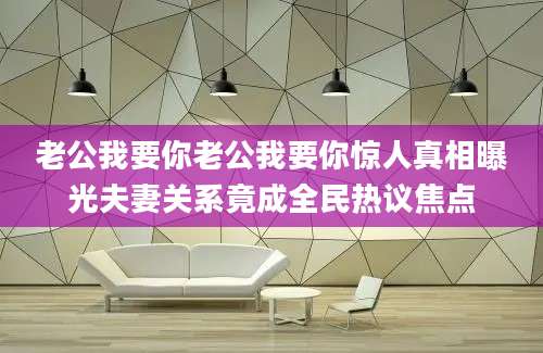 老公我要你老公我要你惊人真相曝光夫妻关系竟成全民热议焦点