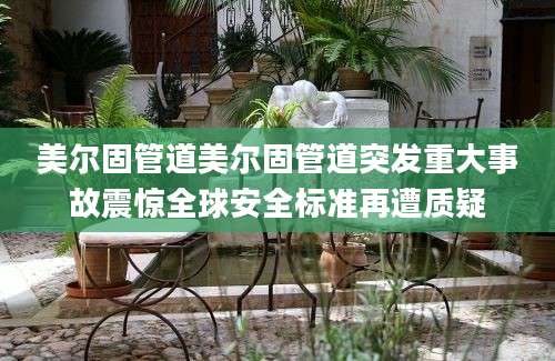 美尔固管道美尔固管道突发重大事故震惊全球安全标准再遭质疑