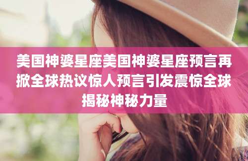 美国神婆星座美国神婆星座预言再掀全球热议惊人预言引发震惊全球揭秘神秘力量