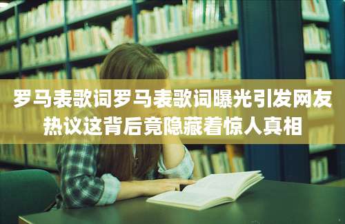 罗马表歌词罗马表歌词曝光引发网友热议这背后竟隐藏着惊人真相