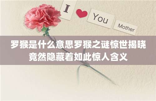 罗猴是什么意思罗猴之谜惊世揭晓竟然隐藏着如此惊人含义