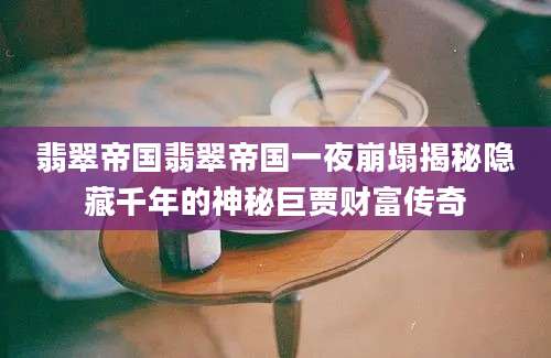 翡翠帝国翡翠帝国一夜崩塌揭秘隐藏千年的神秘巨贾财富传奇