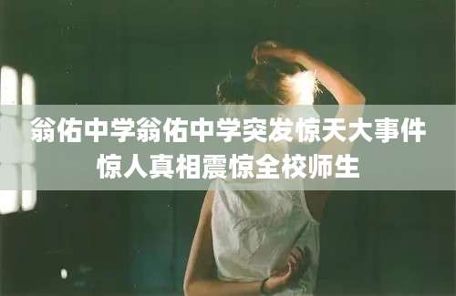 翁佑中学翁佑中学突发惊天大事件惊人真相震惊全校师生