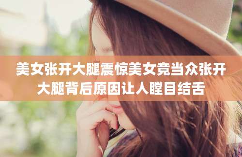 美女张开大腿震惊美女竟当众张开大腿背后原因让人瞠目结舌