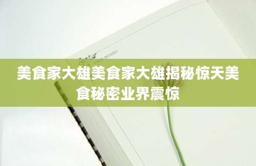美食家大雄美食家大雄揭秘惊天美食秘密业界震惊