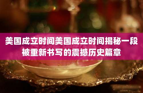 美国成立时间美国成立时间揭秘一段被重新书写的震撼历史篇章