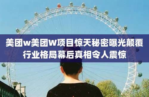 美团w美团W项目惊天秘密曝光颠覆行业格局幕后真相令人震惊