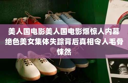 美人国电影美人国电影爆惊人内幕绝色美女集体失踪背后真相令人毛骨悚然