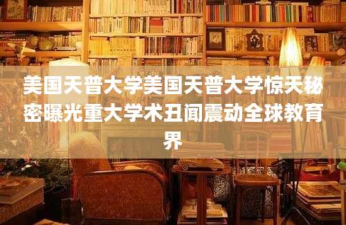美国天普大学美国天普大学惊天秘密曝光重大学术丑闻震动全球教育界