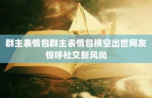 群主表情包群主表情包横空出世网友惊呼社交新风尚