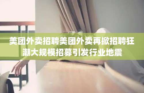 美团外卖招聘美团外卖再掀招聘狂潮大规模招募引发行业地震