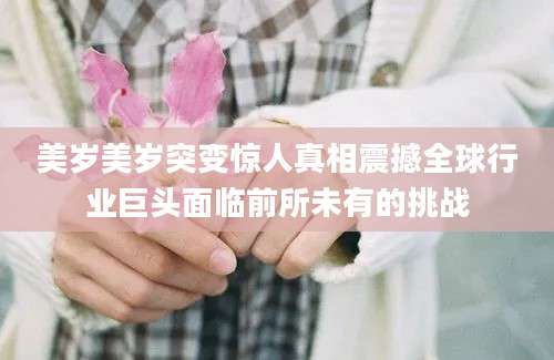 美岁美岁突变惊人真相震撼全球行业巨头面临前所未有的挑战