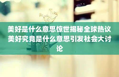 美好是什么意思惊世揭秘全球热议美好究竟是什么意思引发社会大讨论