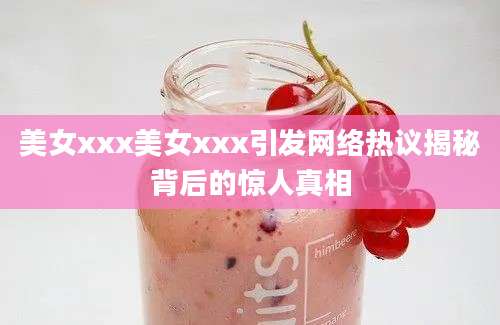 美女xxx美女xxx引发网络热议揭秘背后的惊人真相