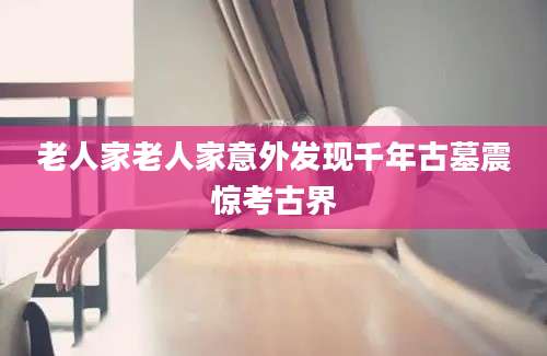 老人家老人家意外发现千年古墓震惊考古界