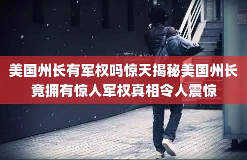 美国州长有军权吗惊天揭秘美国州长竟拥有惊人军权真相令人震惊