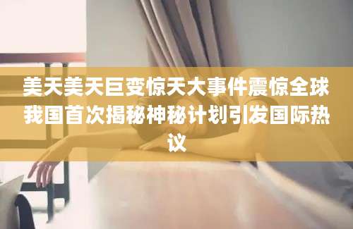 美天美天巨变惊天大事件震惊全球我国首次揭秘神秘计划引发国际热议