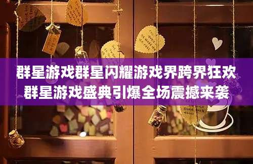 群星游戏群星闪耀游戏界跨界狂欢群星游戏盛典引爆全场震撼来袭