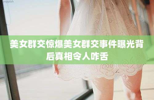 美女群交惊爆美女群交事件曝光背后真相令人咋舌