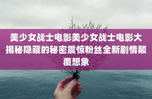 美少女战士电影美少女战士电影大揭秘隐藏的秘密震惊粉丝全新剧情颠覆想象