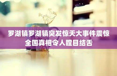 罗湖镇罗湖镇突发惊天大事件震惊全国真相令人瞠目结舌