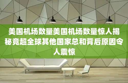 美国机场数量美国机场数量惊人揭秘竟超全球其他国家总和背后原因令人震惊