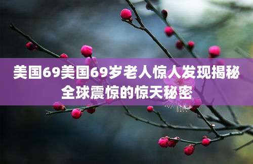 美国69美国69岁老人惊人发现揭秘全球震惊的惊天秘密
