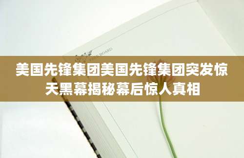美国先锋集团美国先锋集团突发惊天黑幕揭秘幕后惊人真相