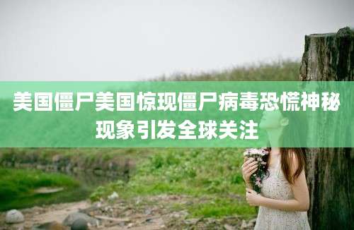 美国僵尸美国惊现僵尸病毒恐慌神秘现象引发全球关注