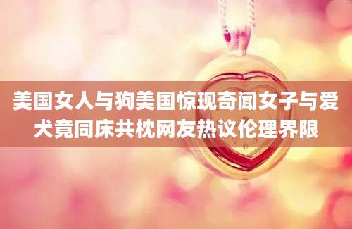 美国女人与狗美国惊现奇闻女子与爱犬竟同床共枕网友热议伦理界限