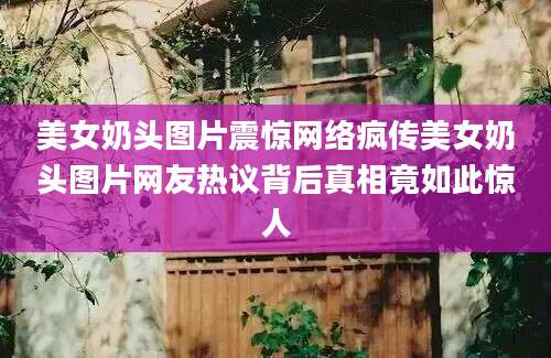 美女奶头图片震惊网络疯传美女奶头图片网友热议背后真相竟如此惊人
