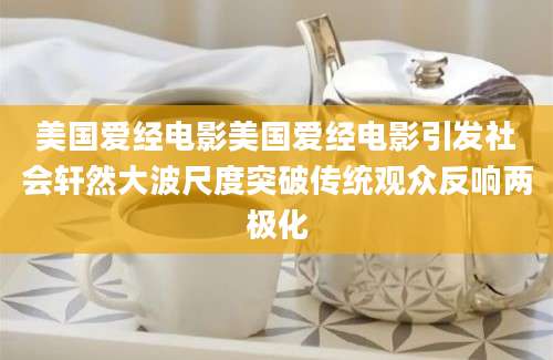 美国爱经电影美国爱经电影引发社会轩然大波尺度突破传统观众反响两极化