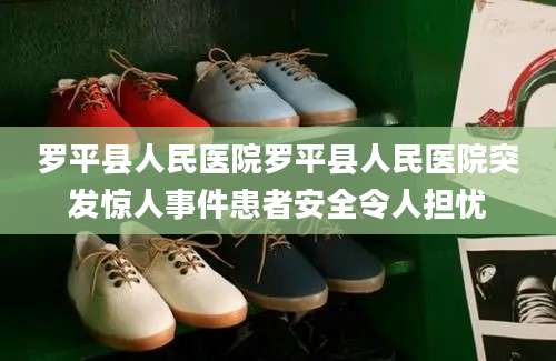 罗平县人民医院罗平县人民医院突发惊人事件患者安全令人担忧