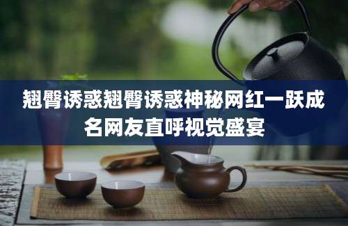 翘臀诱惑翘臀诱惑神秘网红一跃成名网友直呼视觉盛宴