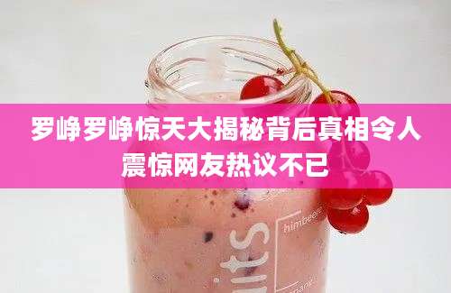 罗峥罗峥惊天大揭秘背后真相令人震惊网友热议不已